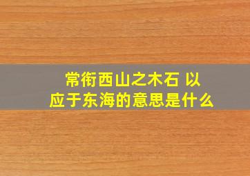 常衔西山之木石 以应于东海的意思是什么